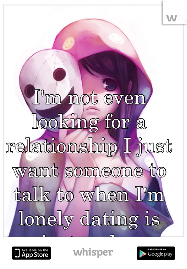I'm not even looking for a relationship I just want someone to talk to when I'm lonely dating is just a plus