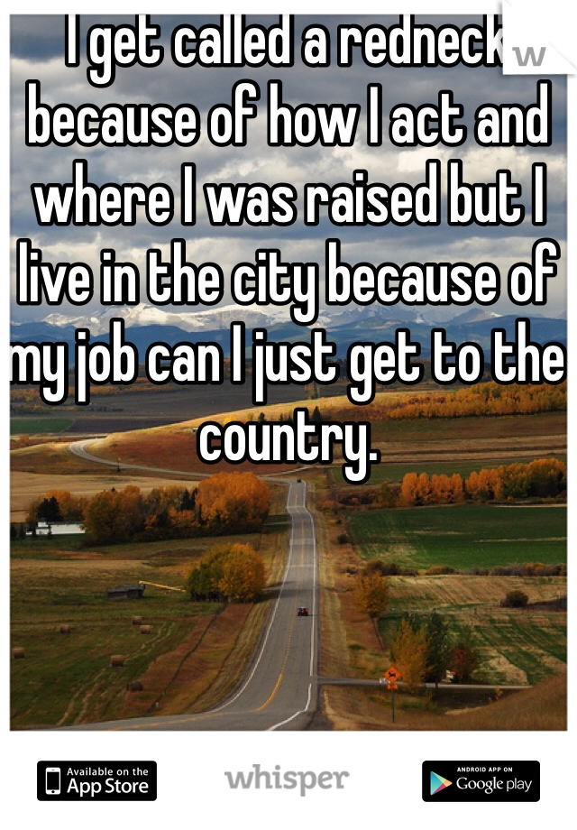 I get called a redneck because of how I act and where I was raised but I live in the city because of my job can I just get to the country. 