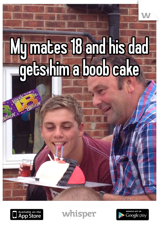 My mates 18 and his dad gets him a boob cake 