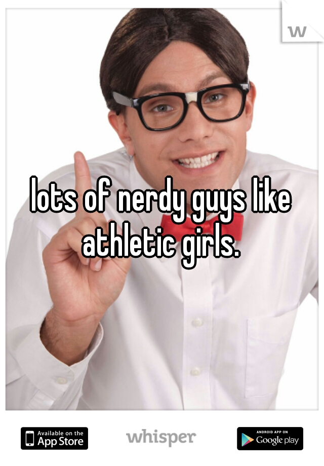 lots of nerdy guys like athletic girls. 