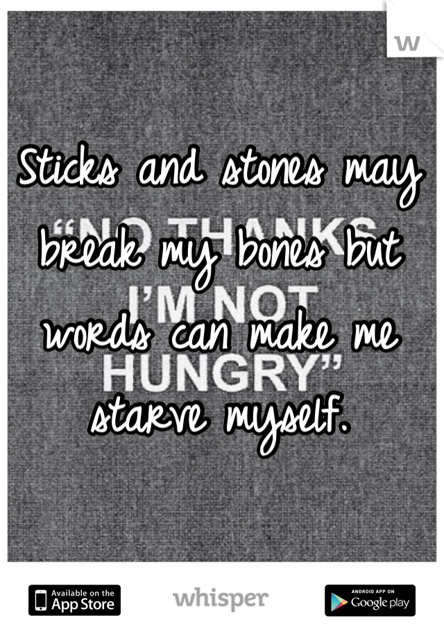 Sticks and stones may break my bones but words can make me starve myself.