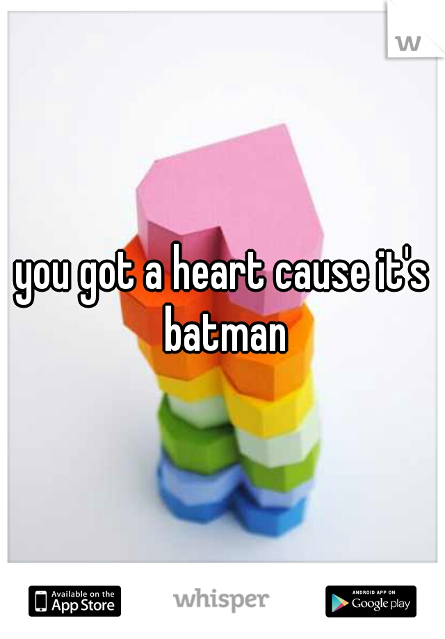 you got a heart cause it's batman