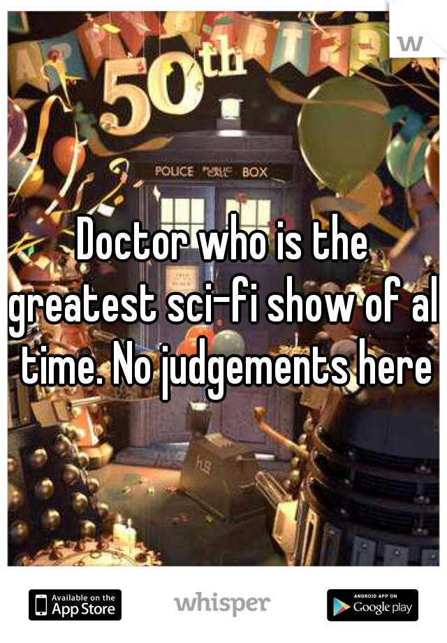 Doctor who is the greatest sci-fi show of all time. No judgements here