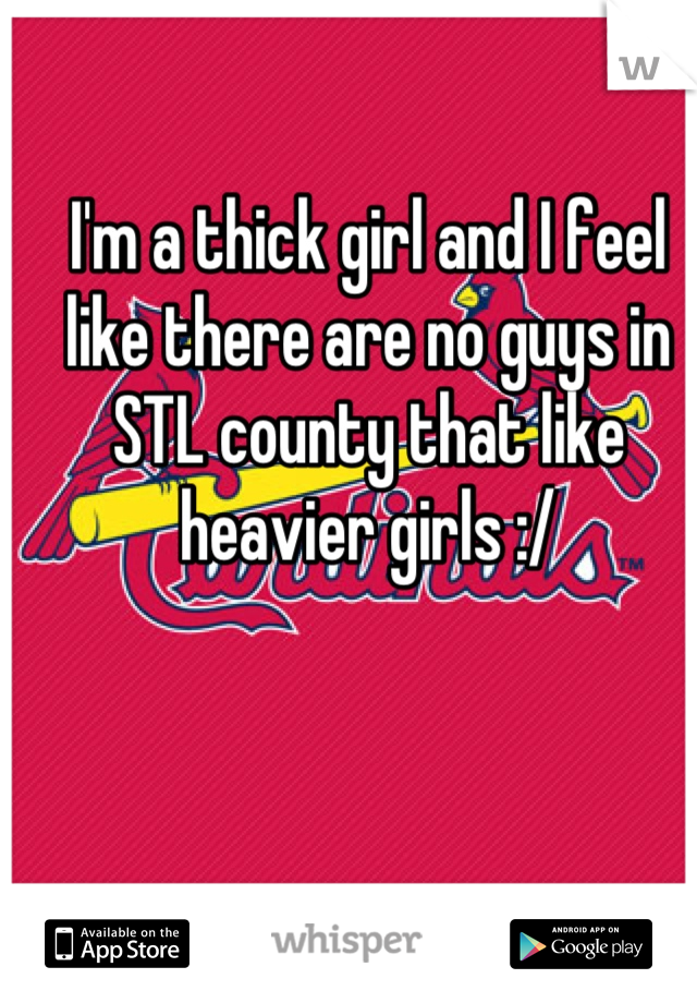 I'm a thick girl and I feel like there are no guys in STL county that like heavier girls :/