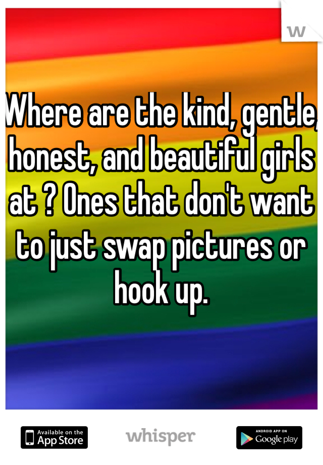 Where are the kind, gentle, honest, and beautiful girls at ? Ones that don't want to just swap pictures or hook up. 