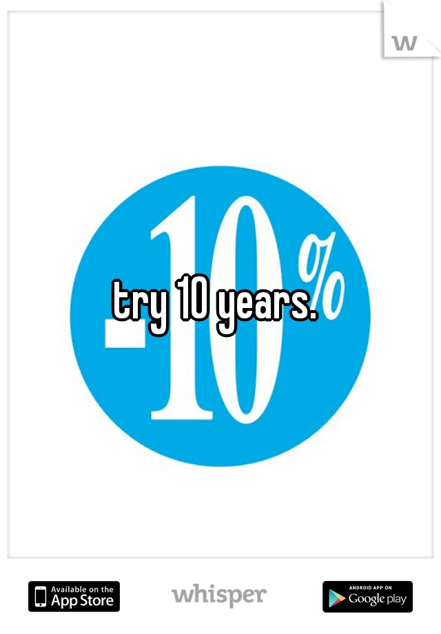 try 10 years. 