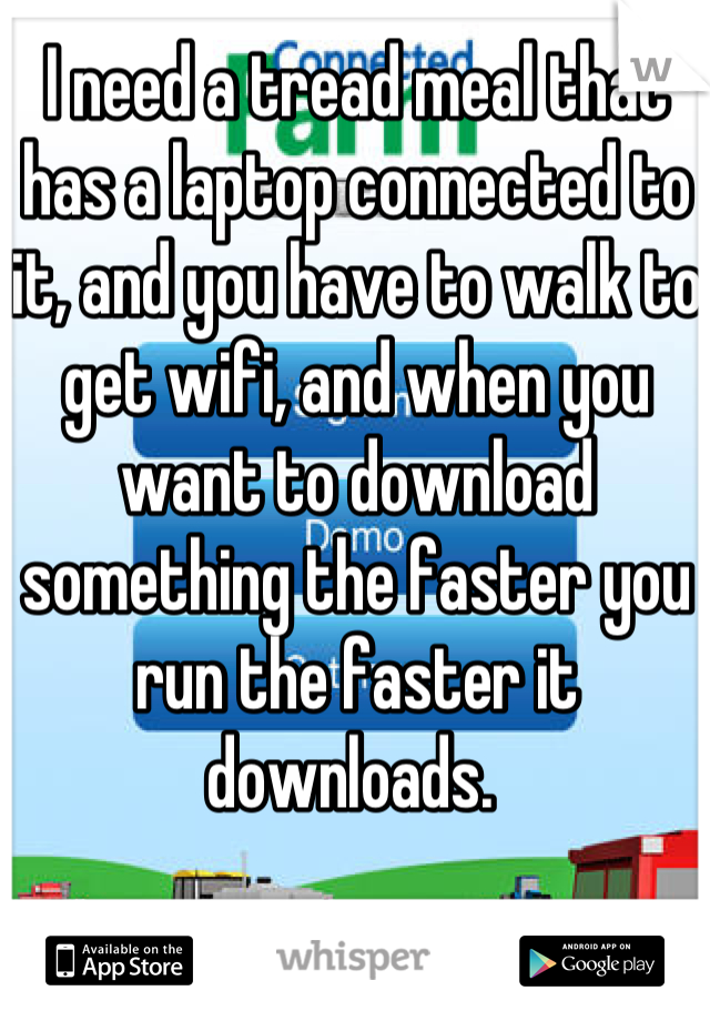 I need a tread meal that has a laptop connected to it, and you have to walk to get wifi, and when you want to download something the faster you run the faster it downloads. 