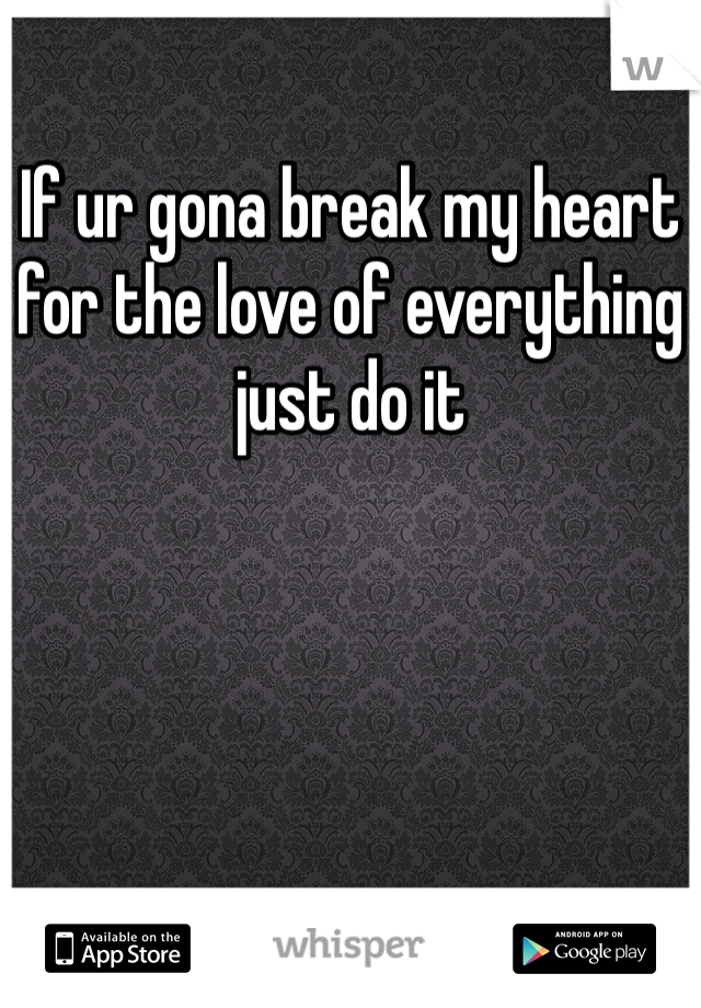 
If ur gona break my heart for the love of everything just do it
