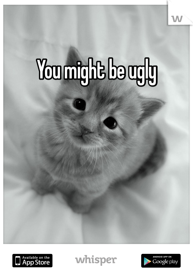 You might be ugly 