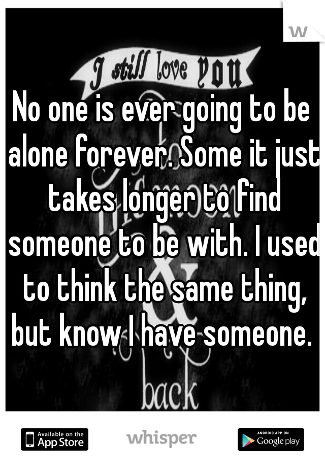 No one is ever going to be alone forever. Some it just takes longer to find someone to be with. I used to think the same thing, but know I have someone. 
