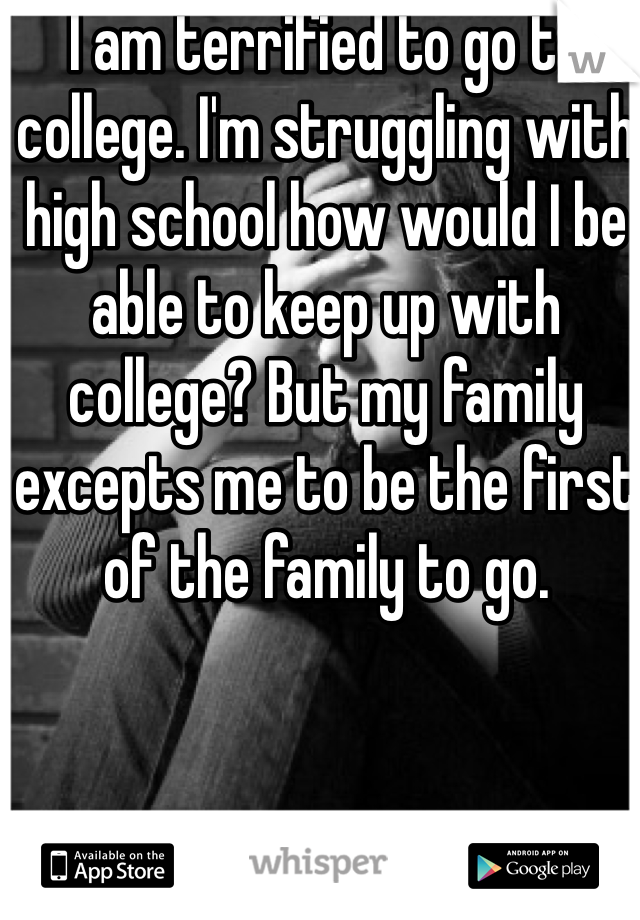 I am terrified to go to college. I'm struggling with high school how would I be able to keep up with college? But my family excepts me to be the first of the family to go.