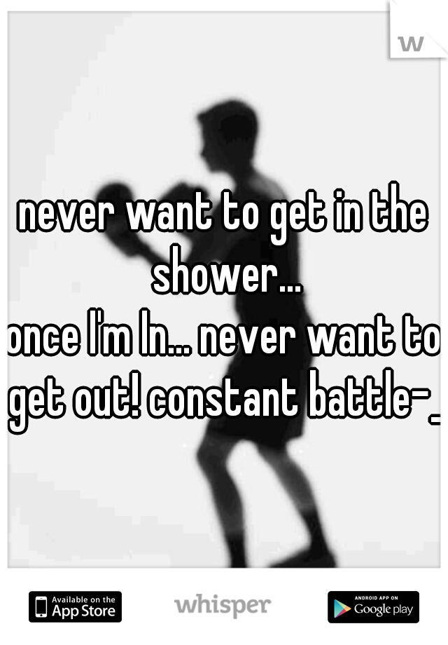 never want to get in the shower...
once I'm In... never want to get out! constant battle-_-
