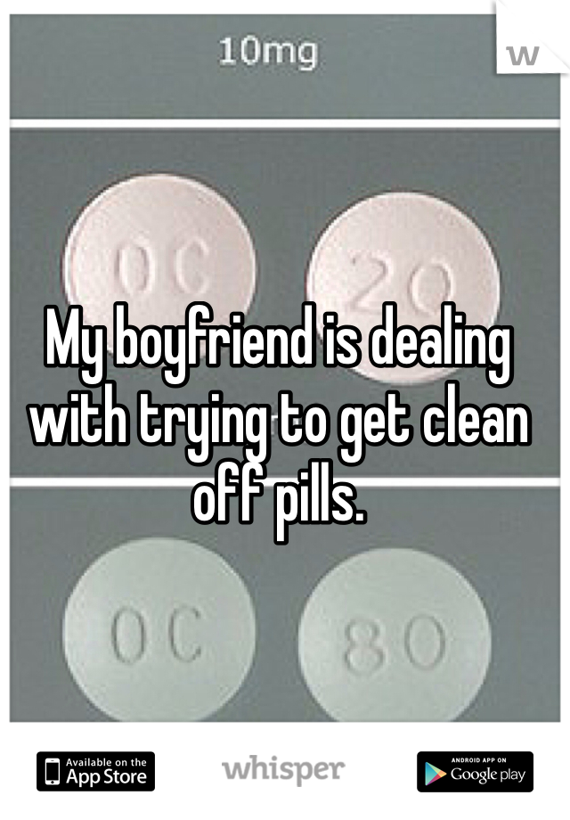 My boyfriend is dealing with trying to get clean off pills. 