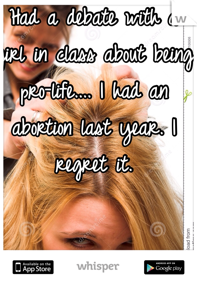 Had a debate with a girl in class about being pro-life.... I had an abortion last year. I regret it.  