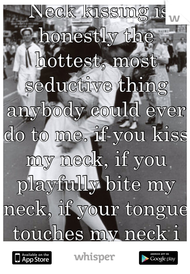  Neck kissing is honestly the hottest, most seductive thing anybody could ever do to me. if you kiss my neck, if you playfully bite my neck, if your tongue touches my neck i will melt in your fingertips