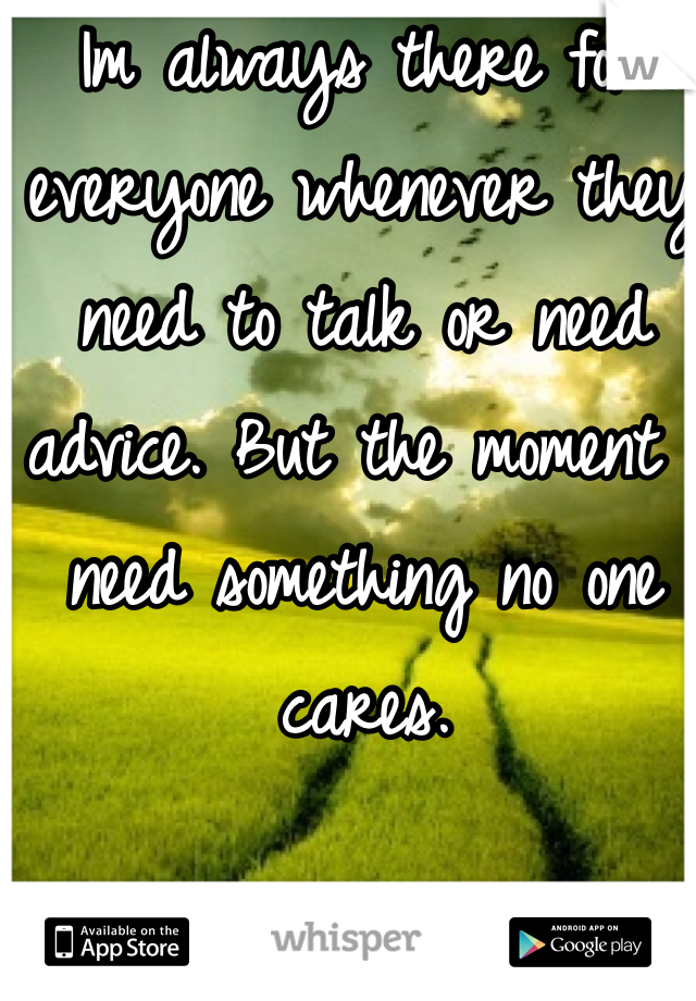 Im always there for everyone whenever they need to talk or need advice. But the moment I need something no one cares. 