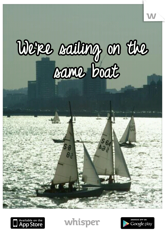 We're sailing on the same boat