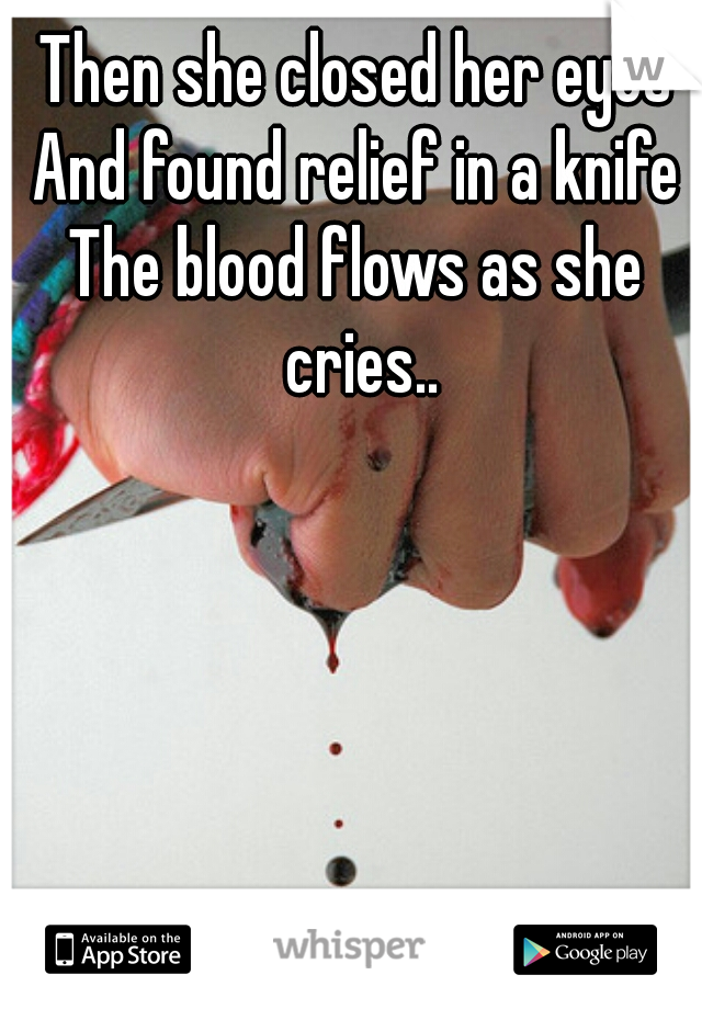 Then she closed her eyes
And found relief in a knife
The blood flows as she cries..

