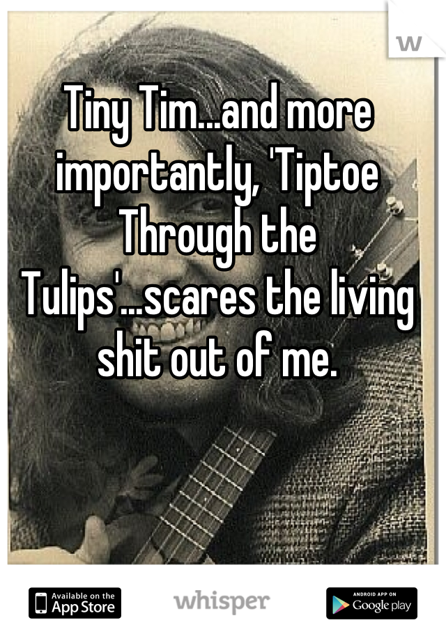Tiny Tim...and more importantly, 'Tiptoe Through the Tulips'...scares the living shit out of me.