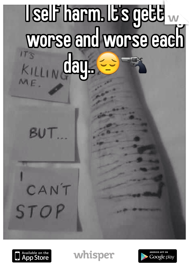 I self harm. It's getting worse and worse each day..😔🔫