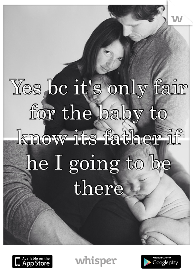 Yes bc it's only fair for the baby to know its father if he I going to be there  