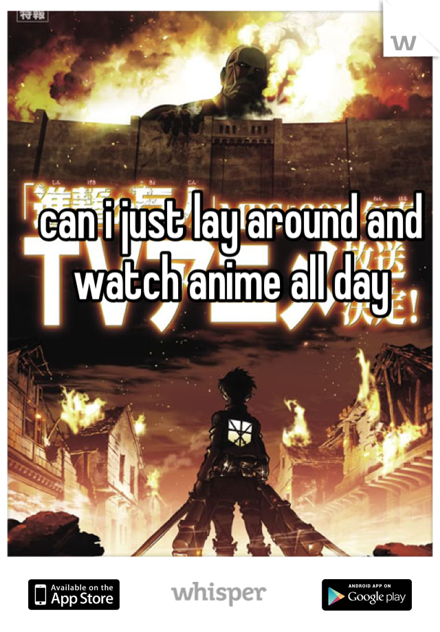 can i just lay around and watch anime all day