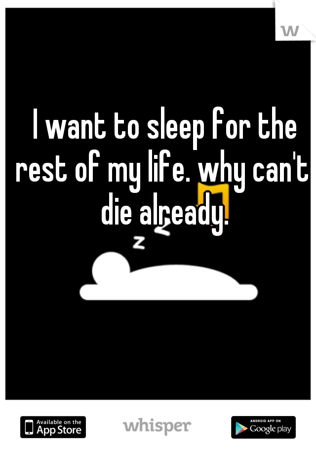 I want to sleep for the rest of my life. why can't I die already. 