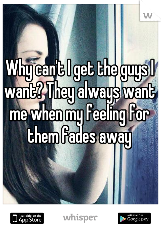 Why can't I get the guys I want? They always want me when my feeling for them fades away
