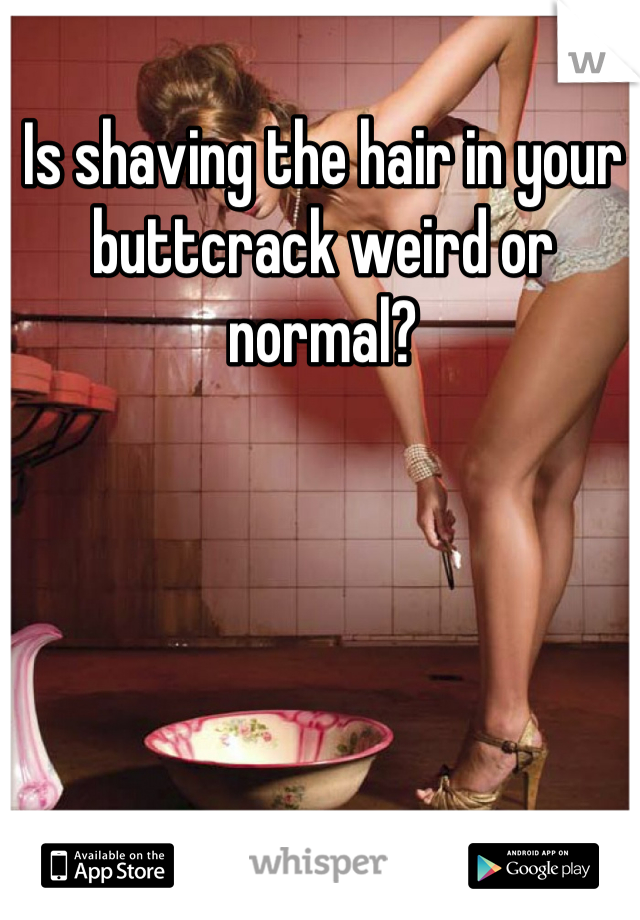 Is shaving the hair in your buttcrack weird or normal?