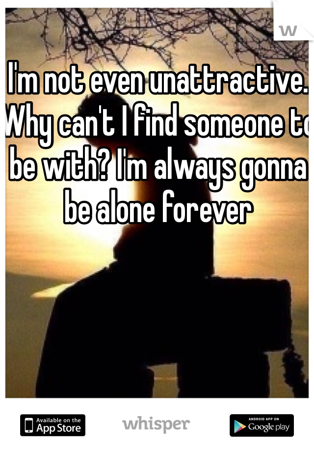 I'm not even unattractive. Why can't I find someone to be with? I'm always gonna be alone forever