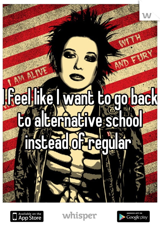 I feel like I want to go back to alternative school instead of regular 
