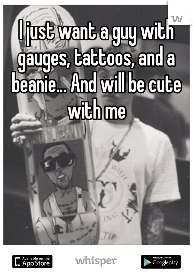 I just want a guy with gauges, tattoos, and a beanie... And will be cute with me