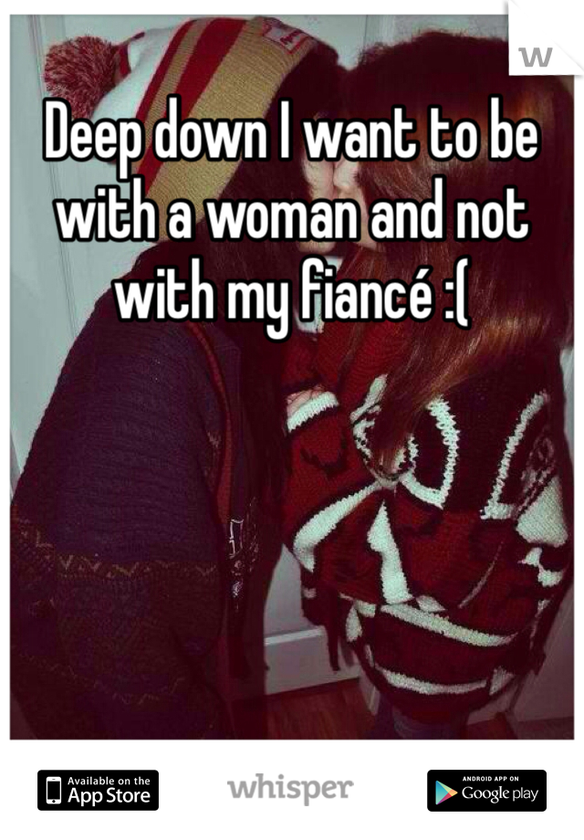 Deep down I want to be with a woman and not with my fiancé :(
