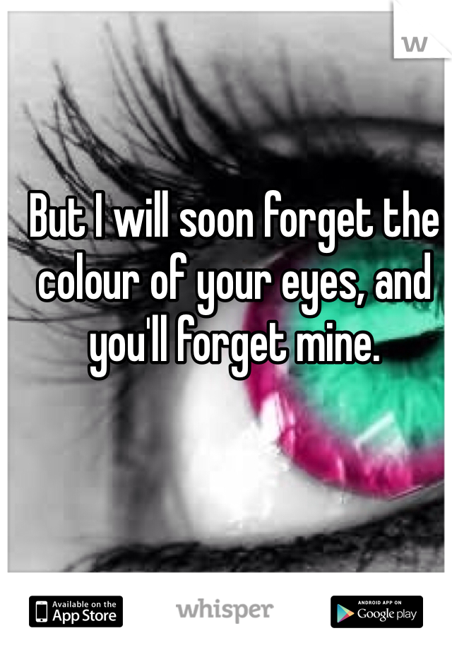 But I will soon forget the colour of your eyes, and you'll forget mine. 
