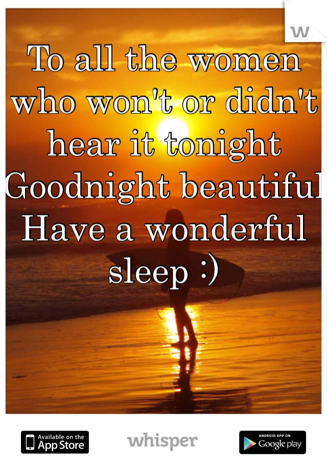 To all the women who won't or didn't hear it tonight
Goodnight beautiful
Have a wonderful sleep :)