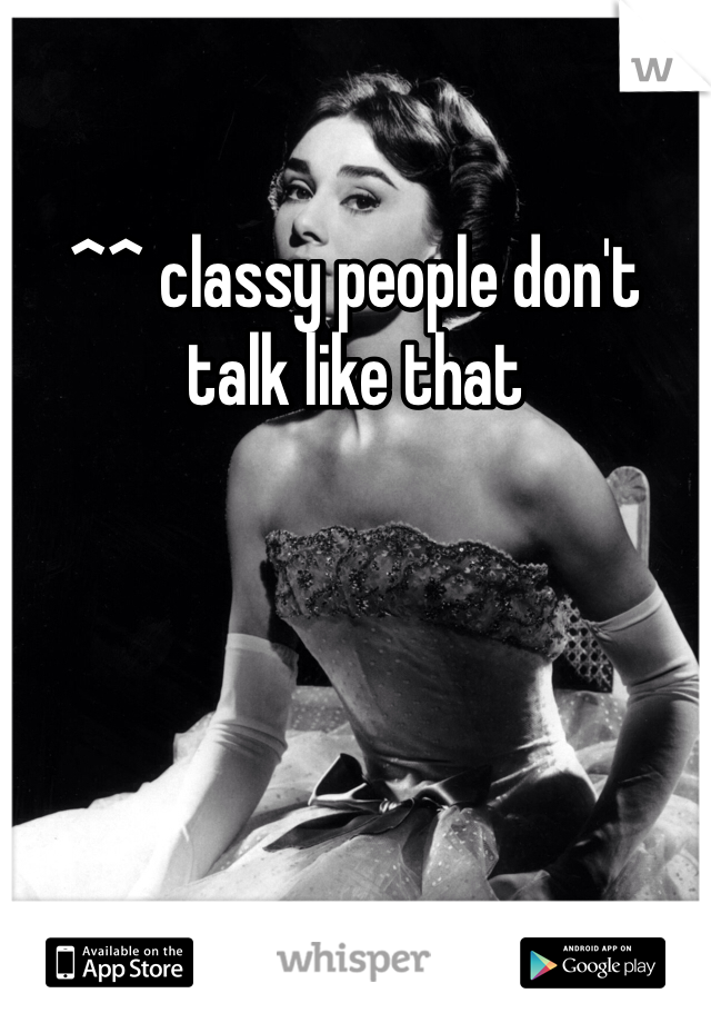 ^^ classy people don't talk like that