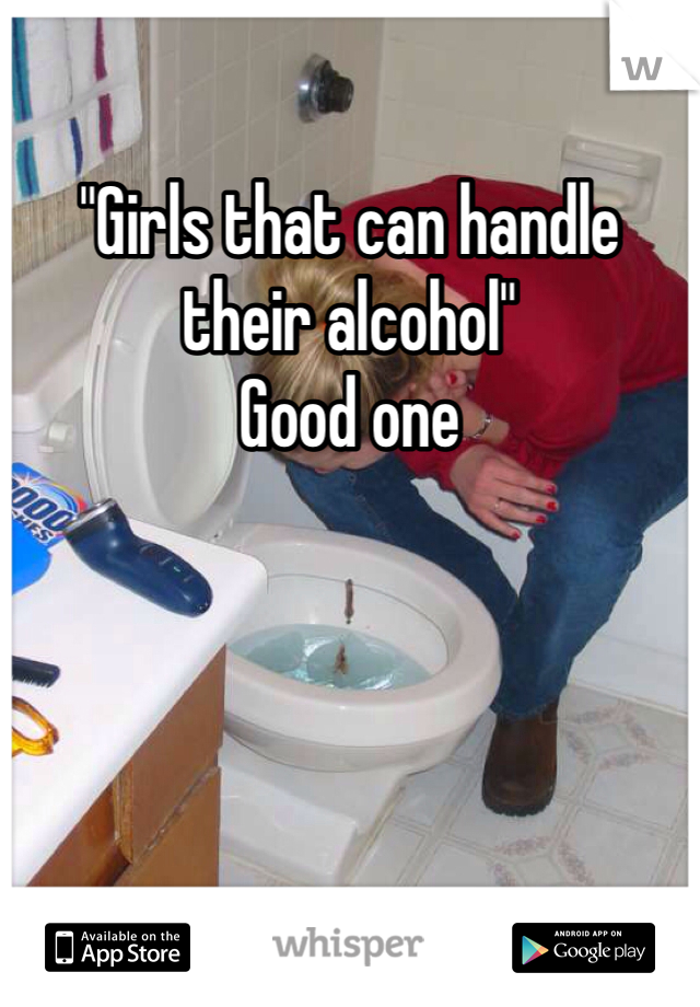 "Girls that can handle their alcohol"
Good one