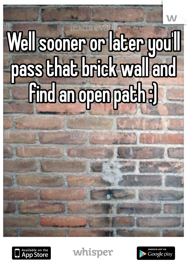 Well sooner or later you'll pass that brick wall and find an open path :) 