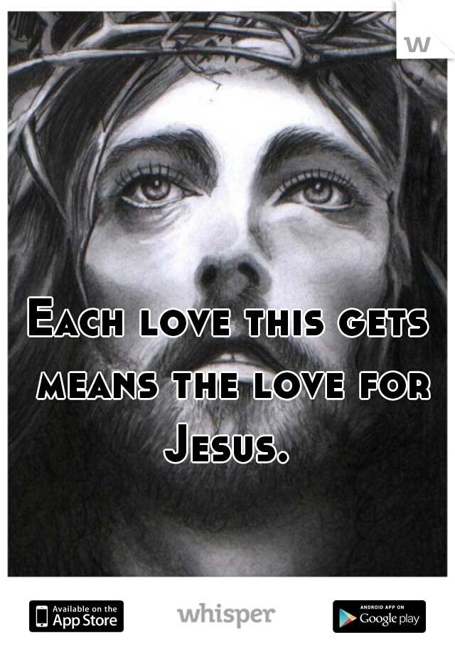 Each love this gets means the love for Jesus. 