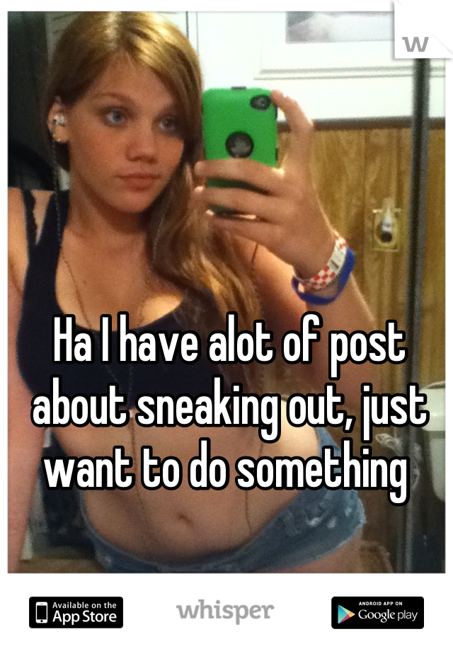 Ha I have alot of post about sneaking out, just want to do something 