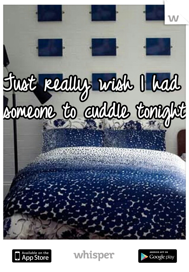 Just really wish I had someone to cuddle tonight.