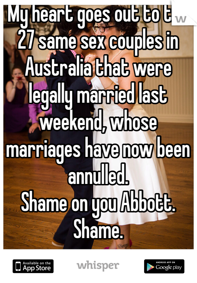 My heart goes out to the 27 same sex couples in Australia that were legally married last weekend, whose marriages have now been annulled. 
Shame on you Abbott. Shame. 