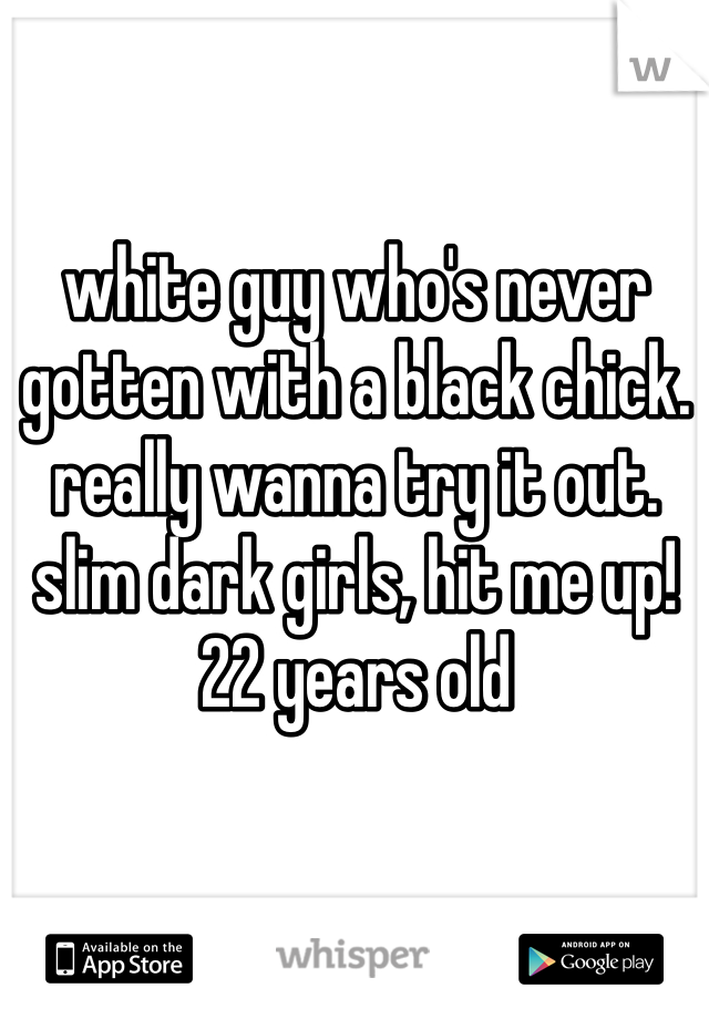 white guy who's never gotten with a black chick. really wanna try it out. slim dark girls, hit me up! 
22 years old