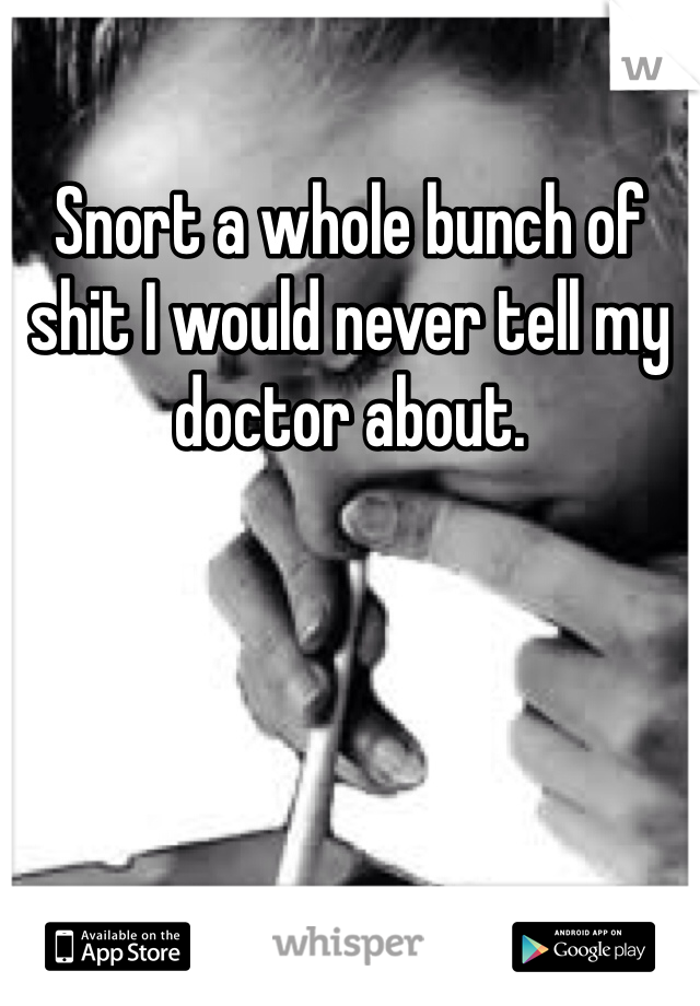 Snort a whole bunch of shit I would never tell my doctor about.