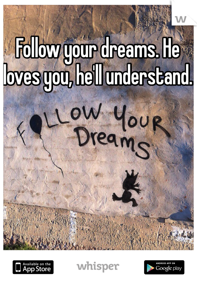Follow your dreams. He loves you, he'll understand.