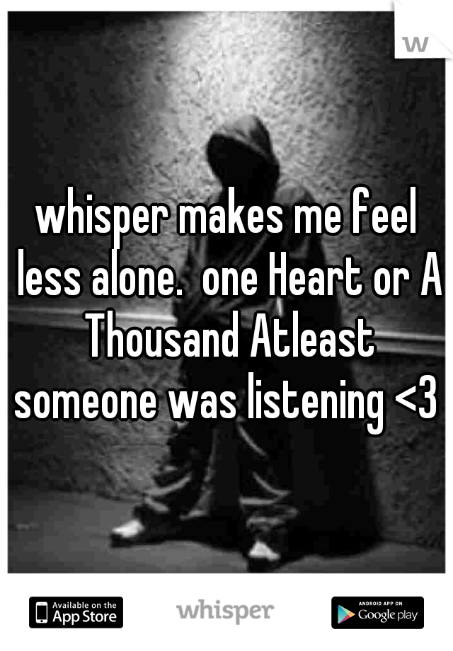 whisper makes me feel less alone.  one Heart or A Thousand Atleast someone was listening <3 