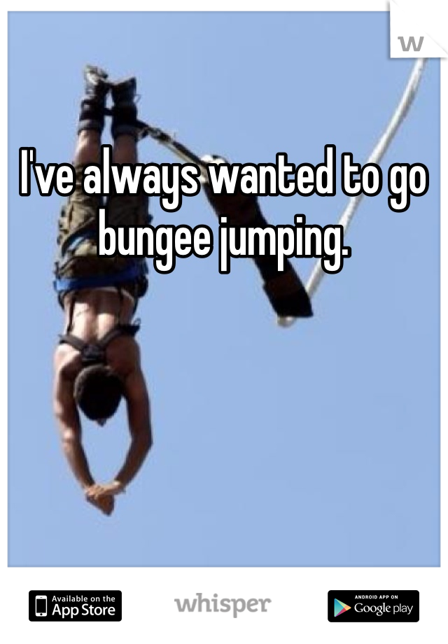 I've always wanted to go bungee jumping.