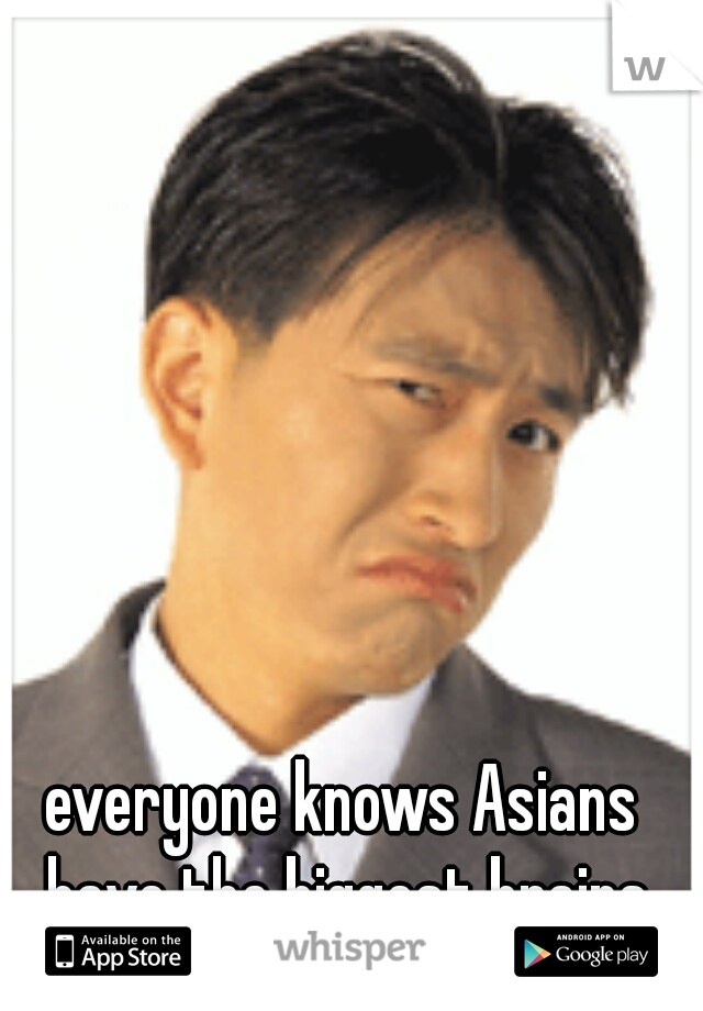 everyone knows Asians have the biggest brains
