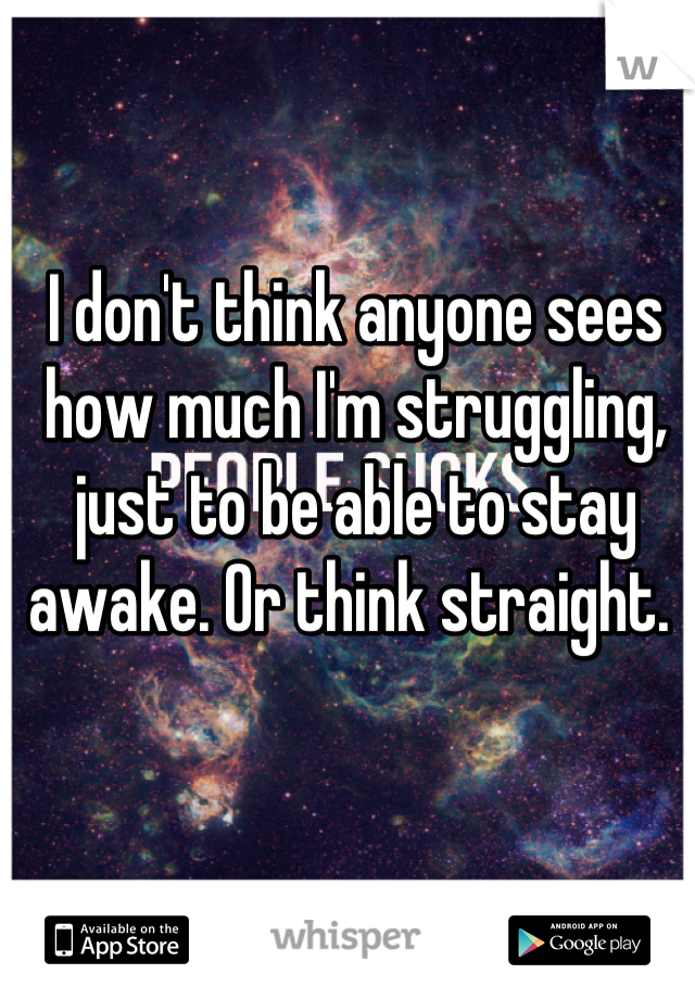 I don't think anyone sees how much I'm struggling, just to be able to stay awake. Or think straight. 