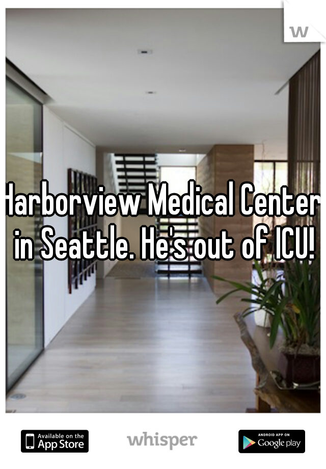 Harborview Medical Center in Seattle. He's out of ICU!